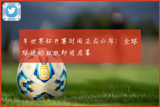 年世界杯开赛时间正式公布:全球球迷的狂欢即将启幕