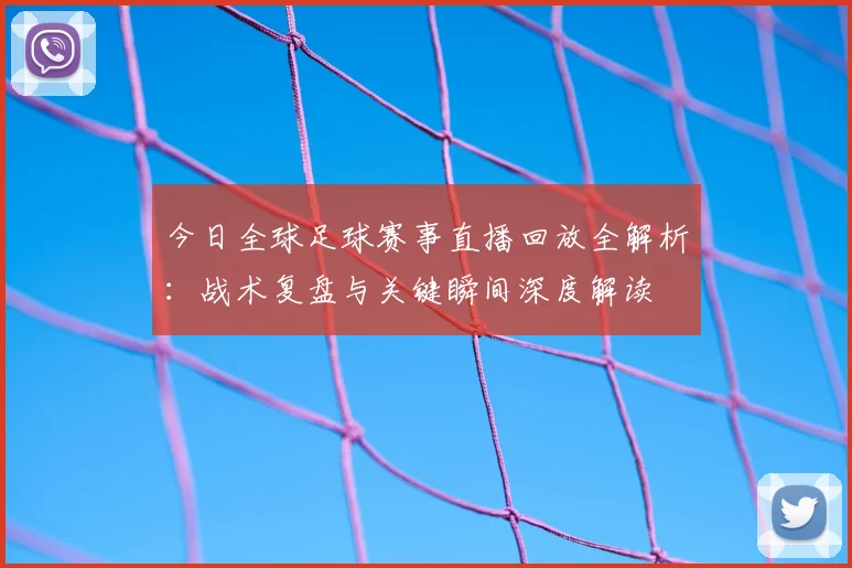 今日全球足球赛事直播回放全解析：战术复盘与关键瞬间深度解读