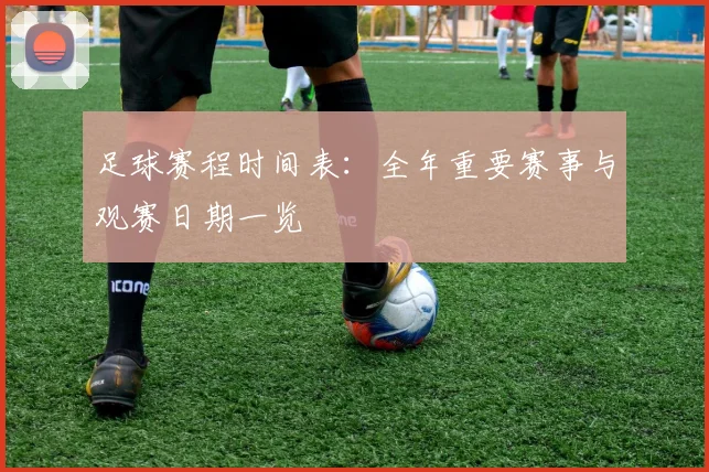 足球赛程时间表：全年重要赛事与观赛日期一览