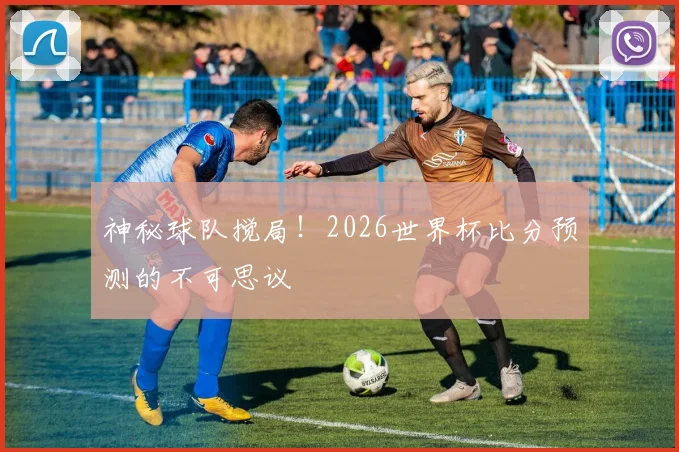 神秘球队搅局！2026世界杯比分预测的不可思议