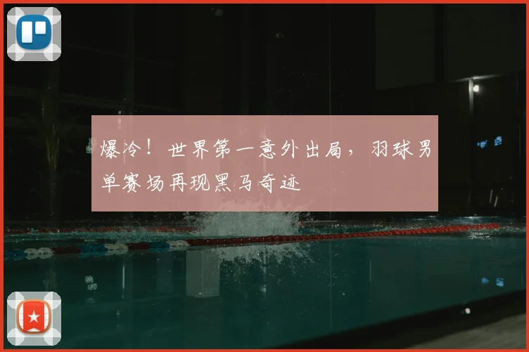 爆冷！世界第一意外出局，羽球男单赛场再现黑马奇迹