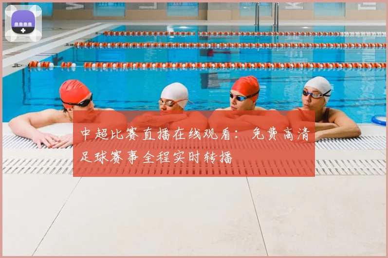 中超比赛直播在线观看:免费高清足球赛事全程实时转播