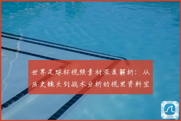 世界足球杯视频素材深度解析:从历史镜头到战术分析的视觉资料宝库