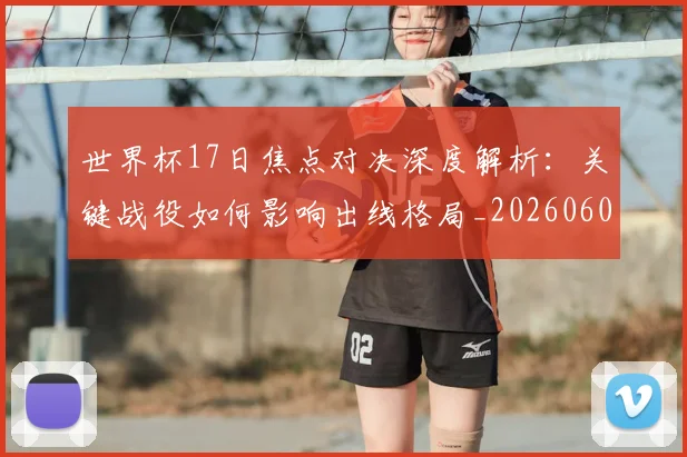 世界杯17日焦点对决深度解析：关键战役如何影响出线格局_20260609201247