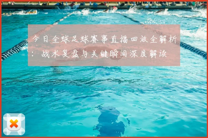 今日全球足球赛事直播回放全解析:战术复盘与关键瞬间深度解读