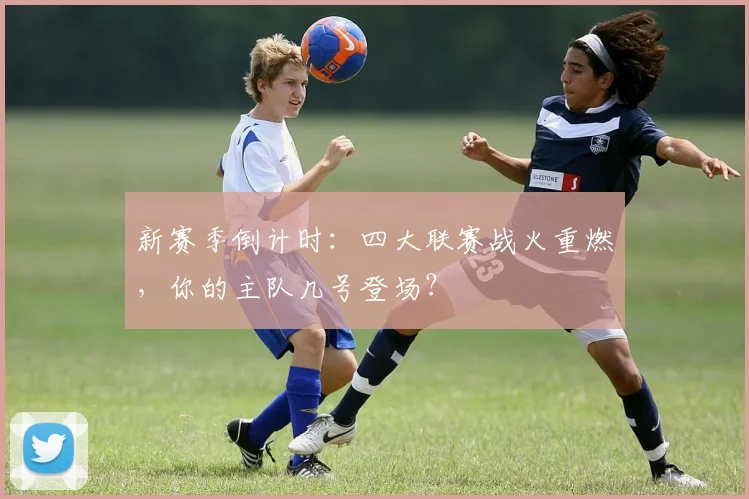 新赛季倒计时：四大联赛战火重燃，你的主队几号登场？
