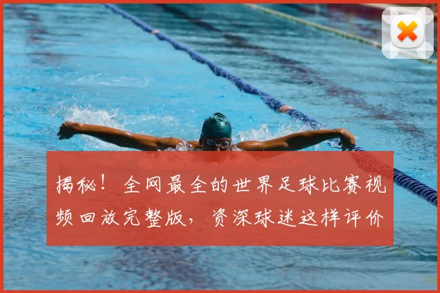 揭秘！全网最全的世界足球比赛视频回放完整版，资深球迷这样评价