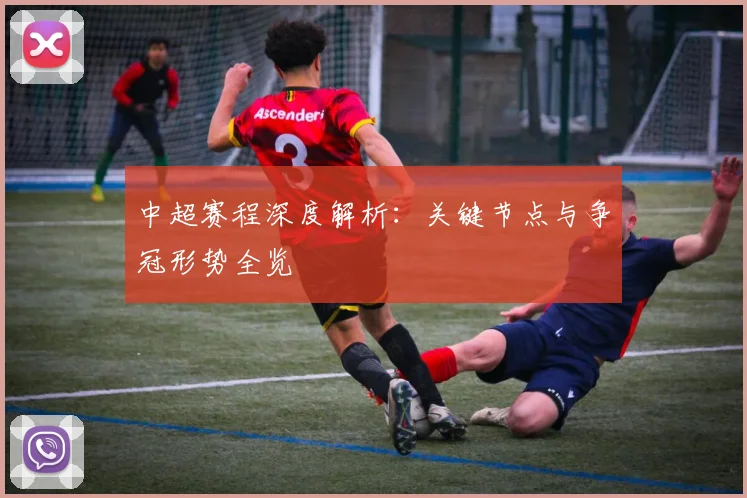 中超赛程深度解析：关键节点与争冠形势全览