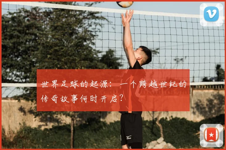 世界足球的起源:一个跨越世纪的传奇故事何时开启?