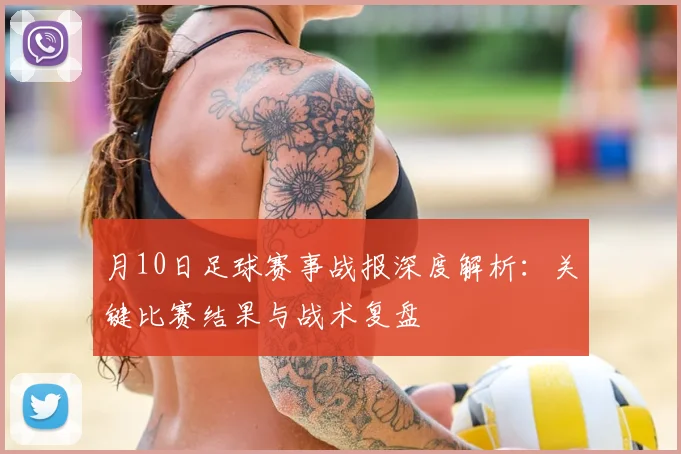月10日足球赛事战报深度解析：关键比赛结果与战术复盘
