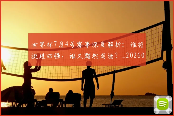 世界杯7月4号赛事深度解析:谁将挺进四强,谁又黯然离场?_20260609201250