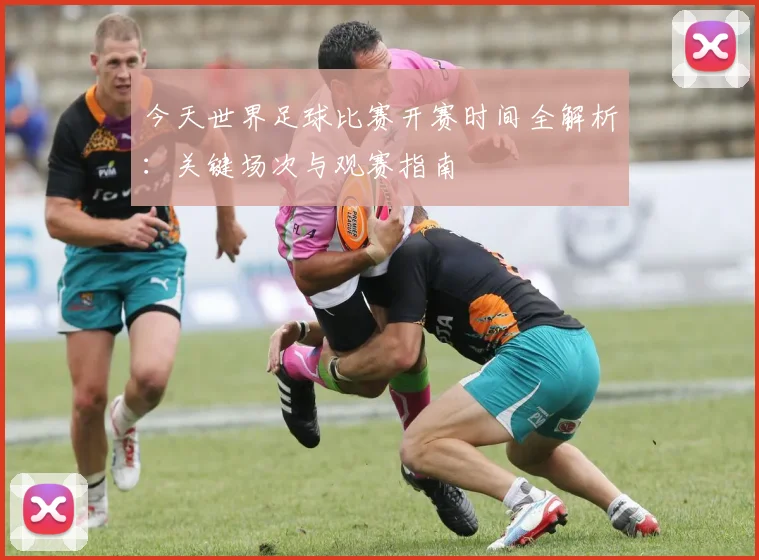今天世界足球比赛开赛时间全解析：关键场次与观赛指南