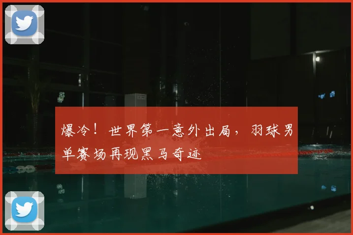 爆冷!世界第一意外出局,羽球男单赛场再现黑马奇迹