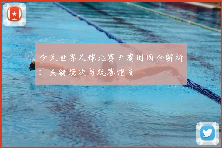 今天世界足球比赛开赛时间全解析:关键场次与观赛指南