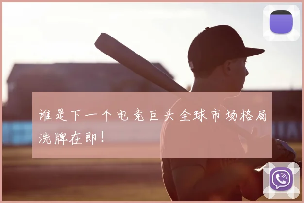 谁是下一个电竞巨头全球市场格局洗牌在即!