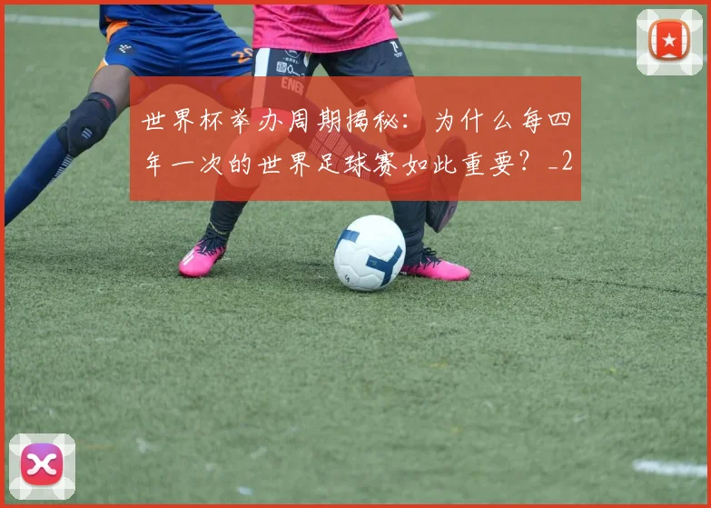 世界杯举办周期揭秘:为什么每四年一次的世界足球赛如此重要?_20260609201253