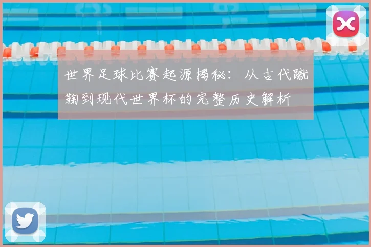 世界足球比赛起源揭秘:从古代蹴鞠到现代世界杯的完整历史解析