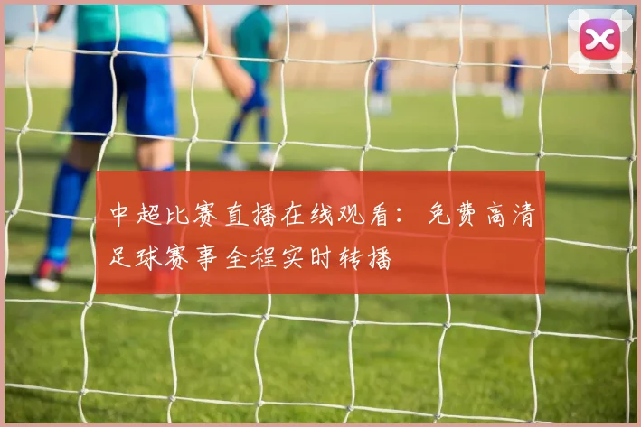 中超比赛直播在线观看：免费高清足球赛事全程实时转播