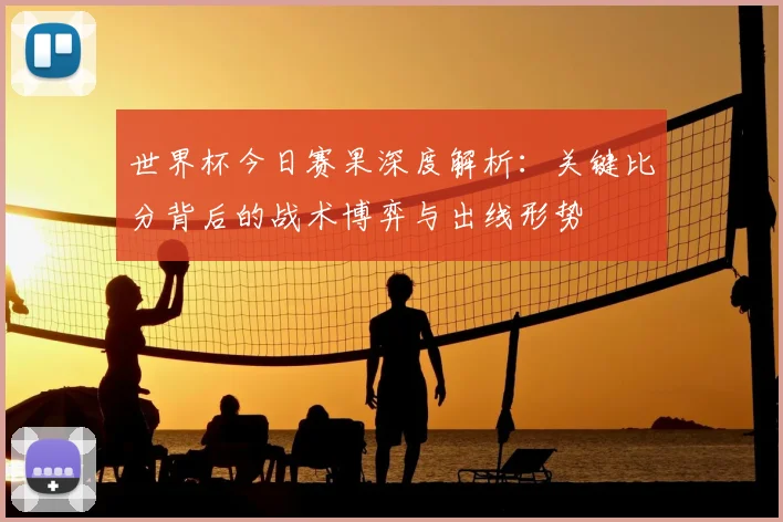 世界杯今日赛果深度解析：关键比分背后的战术博弈与出线形势