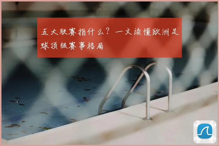 五大联赛指什么？一文读懂欧洲足球顶级赛事格局