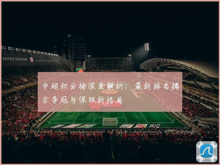 中超积分榜深度解析：最新排名揭示争冠与保级新格局