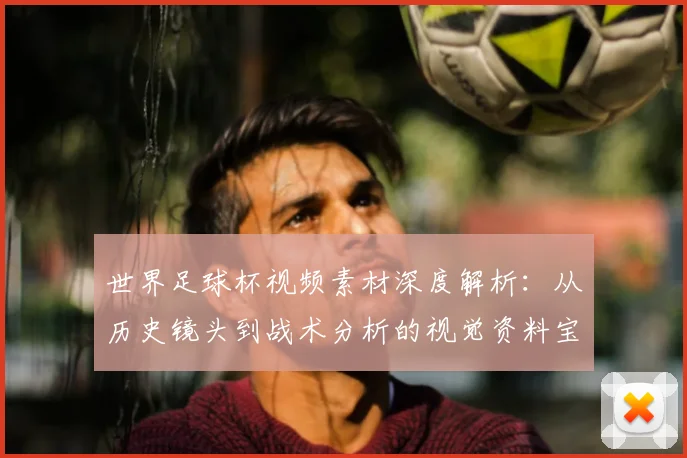 世界足球杯视频素材深度解析：从历史镜头到战术分析的视觉资料宝库