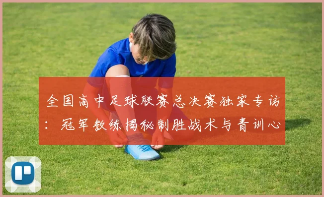 全国高中足球联赛总决赛独家专访:冠军教练揭秘制胜战术与青训心路