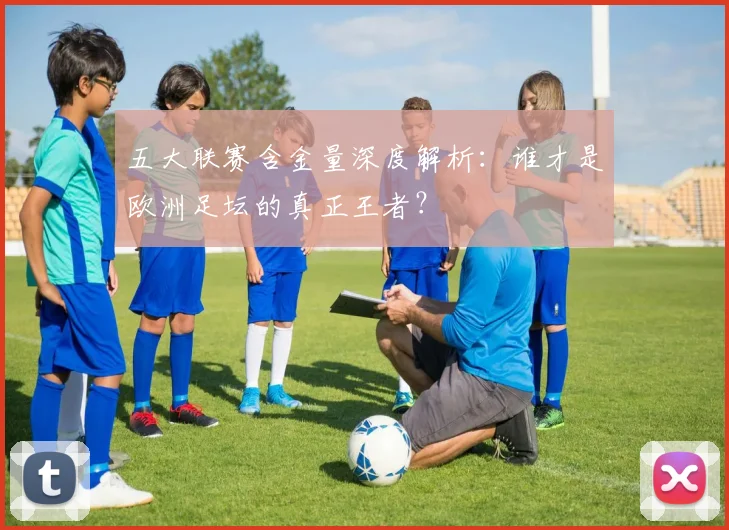 五大联赛含金量深度解析:谁才是欧洲足坛的真正王者?