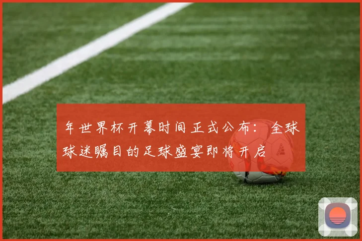 年世界杯开幕时间正式公布:全球球迷瞩目的足球盛宴即将开启
