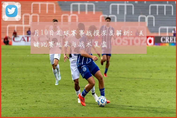 月10日足球赛事战报深度解析:关键比赛结果与战术复盘