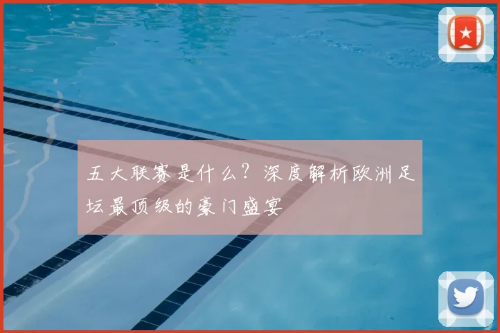五大联赛是什么？深度解析欧洲足坛最顶级的豪门盛宴