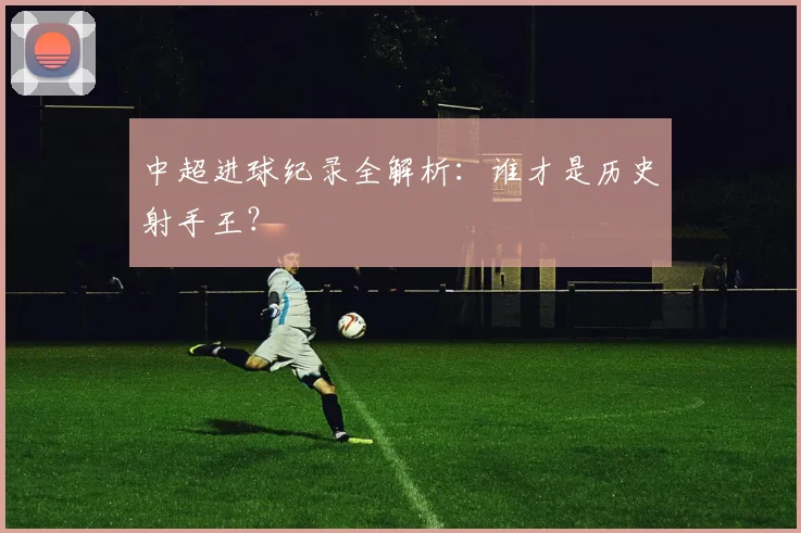 中超进球纪录全解析:谁才是历史射手王?