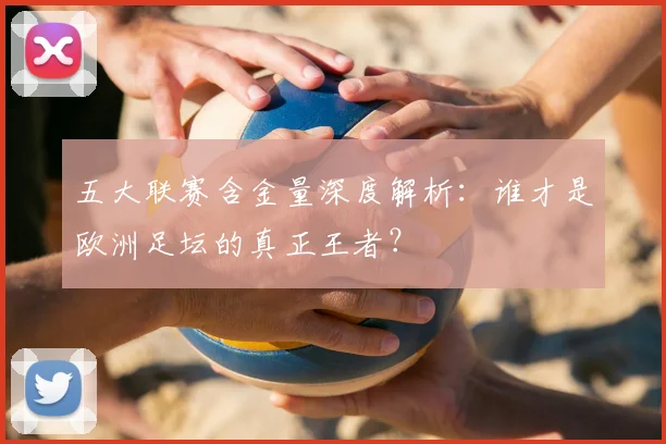 五大联赛含金量深度解析：谁才是欧洲足坛的真正王者？