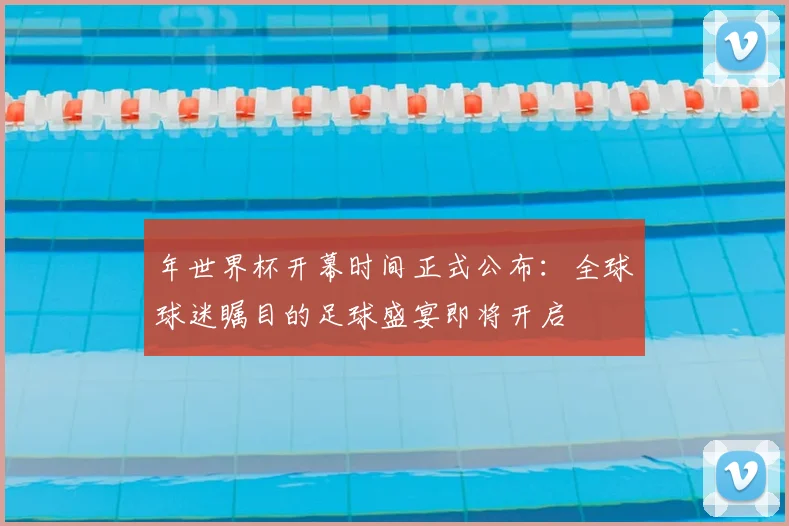 年世界杯开幕时间正式公布：全球球迷瞩目的足球盛宴即将开启