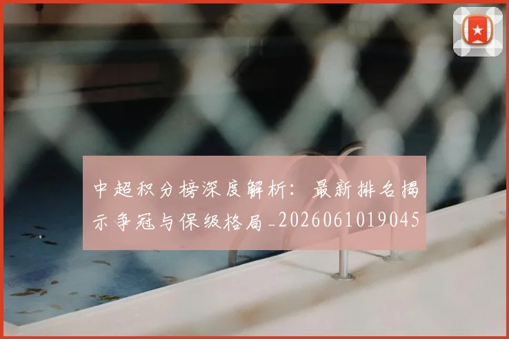 中超积分榜深度解析：最新排名揭示争冠与保级格局_20260610190454