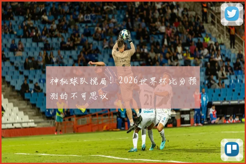 神秘球队搅局!2026世界杯比分预测的不可思议