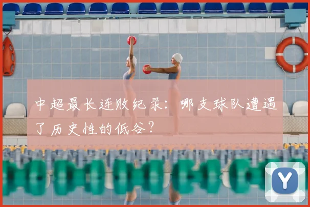 中超最长连败纪录:哪支球队遭遇了历史性的低谷?