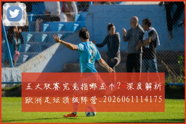 五大联赛究竟指哪五个?深度解析欧洲足坛顶级阵营_20260611141759