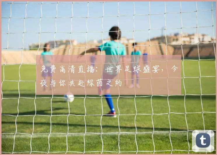 免费高清直播：世界足球盛宴，今夜与你共赴绿茵之约