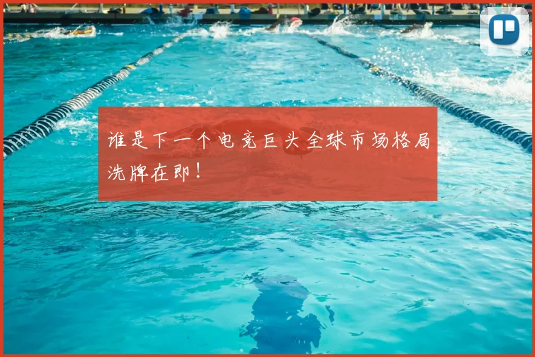 谁是下一个电竞巨头全球市场格局洗牌在即！