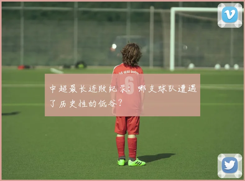 中超最长连败纪录：哪支球队遭遇了历史性的低谷？